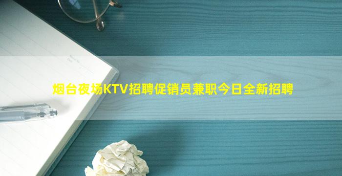 烟台夜场KTV招聘促销员兼职今日全新招聘